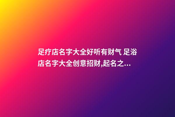 足疗店名字大全好听有财气 足浴店名字大全创意招财,起名之家